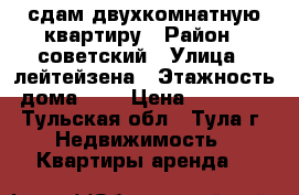 сдам двухкомнатную квартиру › Район ­ советский › Улица ­ лейтейзена › Этажность дома ­ 9 › Цена ­ 17 000 - Тульская обл., Тула г. Недвижимость » Квартиры аренда   